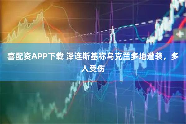 喜配资APP下载 泽连斯基称乌克兰多地遭袭，多人受伤