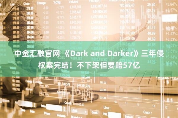 中金汇融官网 《Dark and Darker》三年侵权案完结！不下架但要赔57亿