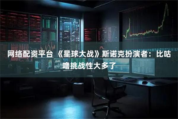 网络配资平台 《星球大战》斯诺克扮演者：比咕噜挑战性大多了