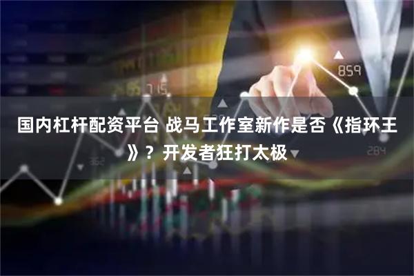 国内杠杆配资平台 战马工作室新作是否《指环王》？开发者狂打太极