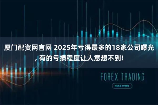 厦门配资网官网 2025年亏得最多的18家公司曝光, 有的亏损程度让人意想不到!