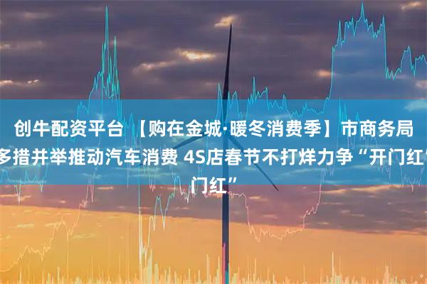 创牛配资平台 【购在金城·暖冬消费季】市商务局多措并举推动汽车消费 4S店春节不打烊力争“开门红”