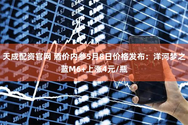 天成配资官网 酒价内参5月8日价格发布：洋河梦之蓝M6+上涨4元/瓶