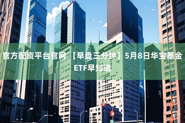 官方配资平台官网 【早盘三分钟】5月8日华宝基金ETF早知道