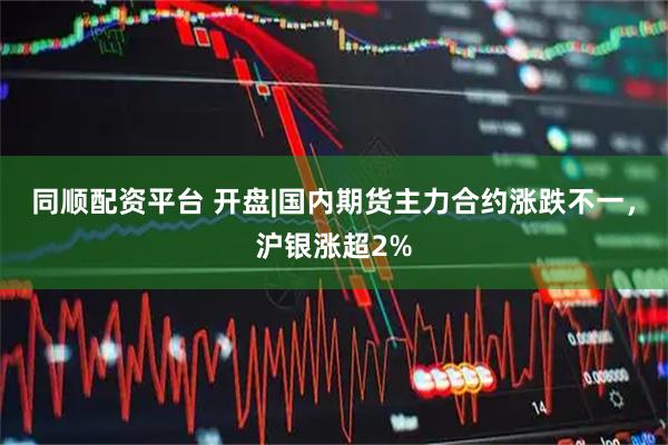同顺配资平台 开盘|国内期货主力合约涨跌不一，沪银涨超2%