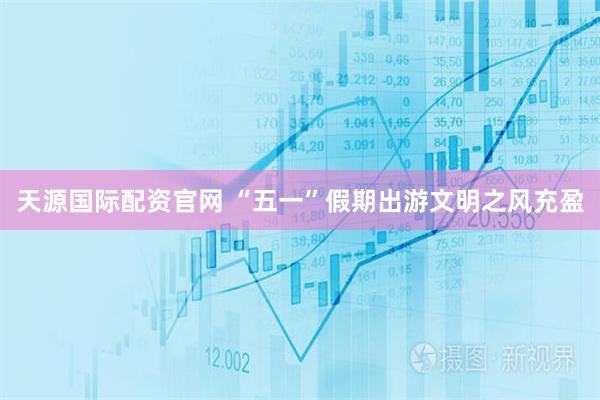 天源国际配资官网 “五一”假期出游文明之风充盈