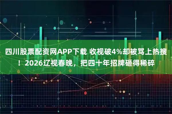 四川股票配资网APP下载 收视破4%却被骂上热搜！2026辽视春晚，把四十年招牌砸得稀碎