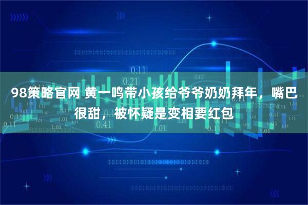 98策略官网 黄一鸣带小孩给爷爷奶奶拜年，嘴巴很甜，被怀疑是变相要红包
